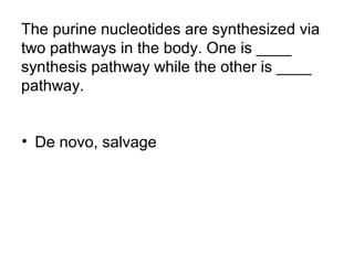 The purine nucleotides are synthesized via 
two pathways in the body. One is ____ 
synthesis pathway while the other is ____ 
pathway. 
• De novo, salvage 
 