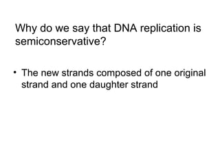 Why do we say that DNA replication is 
semiconservative? 
• The new strands composed of one original 
strand and one daughter strand 
 
