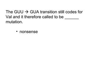 The GUU  GUA transition still codes for 
Val and it therefore called to be ______ 
mutation. 
• nonsense 
 