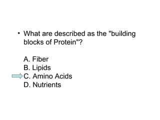 • What are described as the "building 
blocks of Protein"? 
A. Fiber 
B. Lipids 
C. Amino Acids 
D. Nutrients 
 