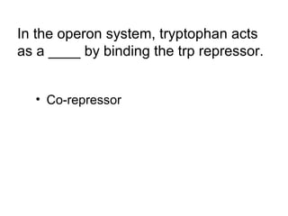 In the operon system, tryptophan acts 
as a ____ by binding the trp repressor. 
• Co-repressor 

