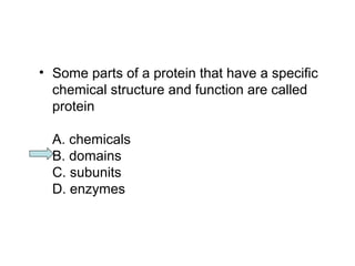 • Some parts of a protein that have a specific 
chemical structure and function are called 
protein 
A. chemicals 
B. domains 
C. subunits 
D. enzymes 
 