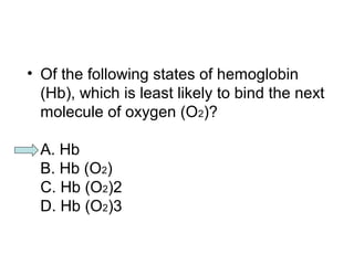 • Of the following states of hemoglobin 
(Hb), which is least likely to bind the next 
molecule of oxygen (O2)? 
A. Hb 
B. Hb (O2) 
C. Hb (O2)2 
D. Hb (O2)3 
 