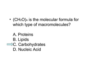 • (CH2O)n is the molecular formula for 
which type of macromolecules? 
A. Proteins 
B. Lipids 
C. Carbohydrates 
D. Nucleic Acid 
 