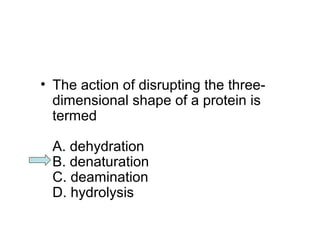 • The action of disrupting the three-dimensional 
shape of a protein is 
termed 
A. dehydration 
B. denaturation 
C. deamination 
D. hydrolysis 
 