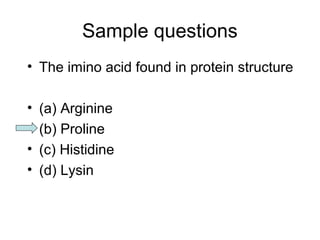 Sample questions 
• The imino acid found in protein structure 
• (a) Arginine 
• (b) Proline 
• (c) Histidine 
• (d) Lysin 
 