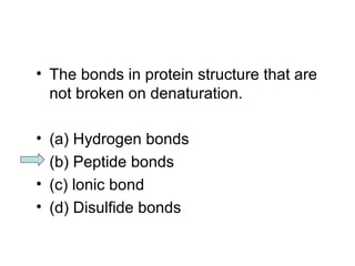 • The bonds in protein structure that are 
not broken on denaturation. 
• (a) Hydrogen bonds 
• (b) Peptide bonds 
• (c) lonic bond 
• (d) Disulfide bonds 
 