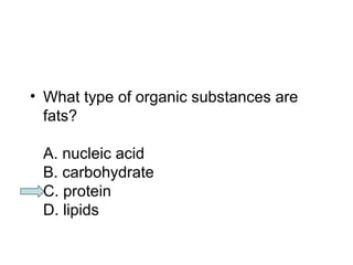 • What type of organic substances are 
fats? 
A. nucleic acid 
B. carbohydrate 
C. protein 
D. lipids 
 