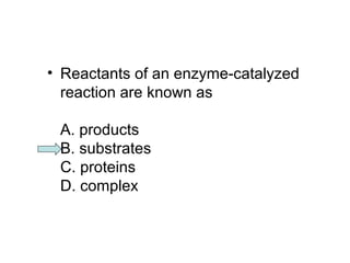 • Reactants of an enzyme-catalyzed 
reaction are known as 
A. products 
B. substrates 
C. proteins 
D. complex 
 