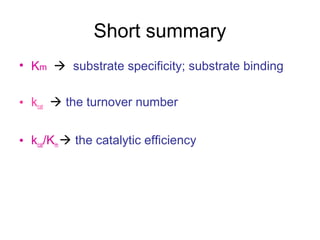 Short summary 
• Km  substrate specificity; substrate binding 
• kcat,  the turnover number 
• kcat/Km  the catalytic efficiency 
 