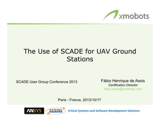 The Use of SCADE for UAV Ground
Stations

SCADE User Group Conference 2013

Fábio Henrique de Assis
Certification Director
fabio.assis@xmobots.com

Paris - France, 2013/10/17

 