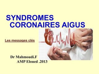SYNDROMES
CORONAIRES AIGUS
Les messages clés

Dr Mahmoudi.F
AMP Eloued .2013

 