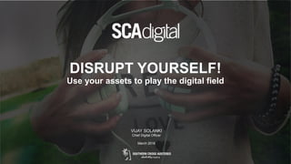 DISRUPT YOURSELF!
Use your assets to play the digital field
VIJAY SOLANKI
Chief Digital Officer
March 2016
 