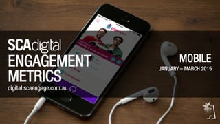 MOBILE
JANUARY – MARCH 2015
MOBILE
JANUARY – MARCH 2015
ENGAGEMENT
METRICS
digital.scaengage.com.au
 