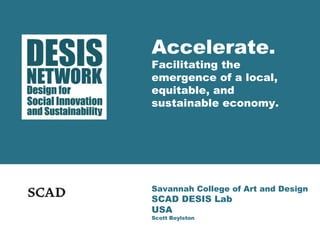 Accelerate. 
Facilitating the 
emergence of a local, 
equitable, and 
sustainable economy. 
Savannah College of Art and Design 
SCAD DESIS Lab 
USA 
Scott Boylston 
 