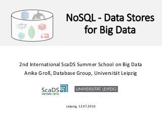 NoSQL – Data Stores for Big Data
NoSQL - Data Stores
for Big Data
2nd International ScaDS Summer School on Big Data
Anika Groß, Database Group, Universität Leipzig
Leipzig, 12.07.2016
 