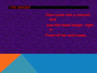 THE SINGER

             Cleo came into a concert
               and
             saw the head singer right
               in
             Front of her and ruses.
 