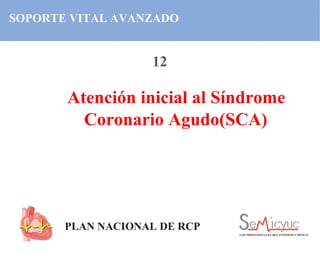 SOPORTE VITAL AVANZADO
Atención inicial al Síndrome
Coronario Agudo(SCA)
PLAN NACIONAL DE RCP
LOS PROFESIONALES DEL ENFERMO CRÍTICO
12
 