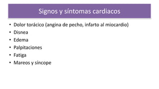 Signos y síntomas cardiacos
• Dolor torácico (angina de pecho, infarto al miocardio)
• Disnea
• Edema
• Palpitaciones
• Fatiga
• Mareos y síncope
 