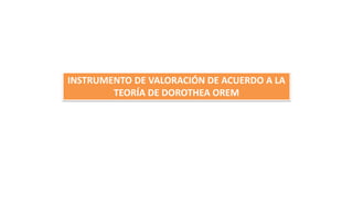 INSTRUMENTO DE VALORACIÓN DE ACUERDO A LA
TEORÍA DE DOROTHEA OREM
 
