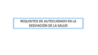 REQUISITOS DE AUTOCUIDADO EN LA
DESVIACIÓN DE LA SALUD
 