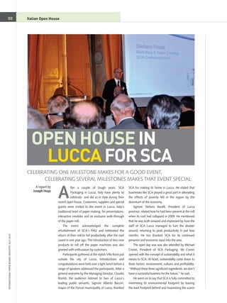 OPEN HOUSE IN
                                                  LUCCA FOR SCA
32                                             Italian heading
                                               Article Open House




                                               CELEBRATING ONE MILESTONE MAKES FOR A GOOD EVENT,
                                                     CELEBRATING SEVERAL MILESTONES MAKES THAT EVENT SPECIAL.


                                                                  A
                                                    A report by              fter a couple of tough years, SCA                SCA for making its home in Lucca. He stated that
                                                  Joseph Hoye                Packaging in Lucca, Italy have plenty to         businesses like SCA played a great part in alleviating
                                                                             celebrate and did so in style during their       the effects of poverty felt in the region by the
                                                                  recent open house. Customers, suppliers and special         downturn of the economy.
                                                                  guests were invited to the event in Lucca, Italy’s              Signore Stefano Bacelli, President of Lucca
                                                                  traditional heart of paper-making, for presentations,       province, related how he had been present at the mill
                                                                  interactive modules and an exclusive walk-through           when its roof had collapsed in 2009. He mentioned
                                                                  of the paper mill.                                          that he was both amazed and impressed by how the
                                                                      The event acknowledged the complete                     staff of SCA Lucca managed to turn the disaster
                                                                  refurbishment of SCA’s PM2 and celebrated the               around, returning to peak productivity in just four
INTERNATIONAL PAPER BOARD INDUSTRY JULY 2010




                                                                  return of their mill to full productivity after the roof    months. He too thanked SCA for its continued
                                                                  caved in one year ago. The introduction of two new          presence and economic input into the area.
                                                                  products to roll off the paper machines was also                The open day was was also attended by Michael
                                                                  greeted with enthusiasm by customers.                       Cronin, President of SCA Packaging. Mr Cronin
                                                                      Participants gathered at the stylish Villa Rossi just   opened with the concept of sustainability and what it
                                                                  outside the city of Lucca. Introductions and                means to SCA. At heart, sustainability came down to
                                                                  congratulations were held over a light lunch before a       three factors: environment, cultures and profitability.
                                                                  range of speakers addressed the participants. After a       “Without these three significant ingredients, we don’t
                                                                  general welcome by the Managing Director, Claudio           have a successful business for the future,” he said.
                                                                  Romiti, the audience listened to two of Lucca’s                 He went on to say that SCA is fully committed to
                                                                  leading public servants. Signore Alberto Baccini,           minimising its environmental footprint by leaving
                                                                  mayor of the Porcari municipality of Lucca, thanked         the least footprint behind and maximising the scarce
 
