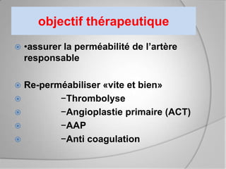 objectif thérapeutique
   •assurer la perméabilité de l’artère
    responsable

 Re-perméabiliser «vite et bien»
        −Thrombolyse
        −Angioplastie primaire (ACT)
        −AAP
        −Anti coagulation
 