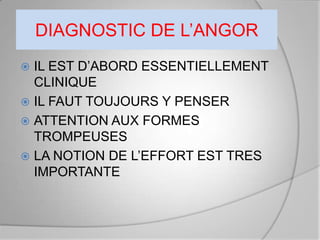 DIAGNOSTIC DE L’ANGOR
 IL EST D’ABORD ESSENTIELLEMENT
  CLINIQUE
 IL FAUT TOUJOURS Y PENSER
 ATTENTION AUX FORMES
  TROMPEUSES
 LA NOTION DE L’EFFORT EST TRES
  IMPORTANTE
 