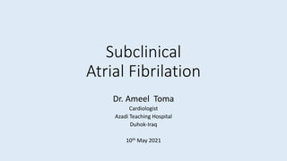 Subclinical
Atrial Fibrilation
Dr. Ameel Toma
Cardiologist
Azadi Teaching Hospital
Duhok-Iraq
10th May 2021
 