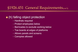 §1926.451  General Requirements (con’t) (h) falling object protection Hardhats required Protect employees below Barricades to exclude working below Toe boards at edges of platforms Allows panels and screens Canopies allowed  