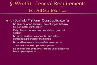 §1926.451  General Requirements   For All Scaffolds  (con’t) (b) Scaffold Platform  Construction (con’t) No paint on wood platforms, except edges that may be marked for identification Fully planked between front upright and guardrail support No mixed scaffold components used unless compatible and integrity maintained No modification of mixed scaffold components  unless a competent person approves No components of dissimilar metals unless approved by competent person 