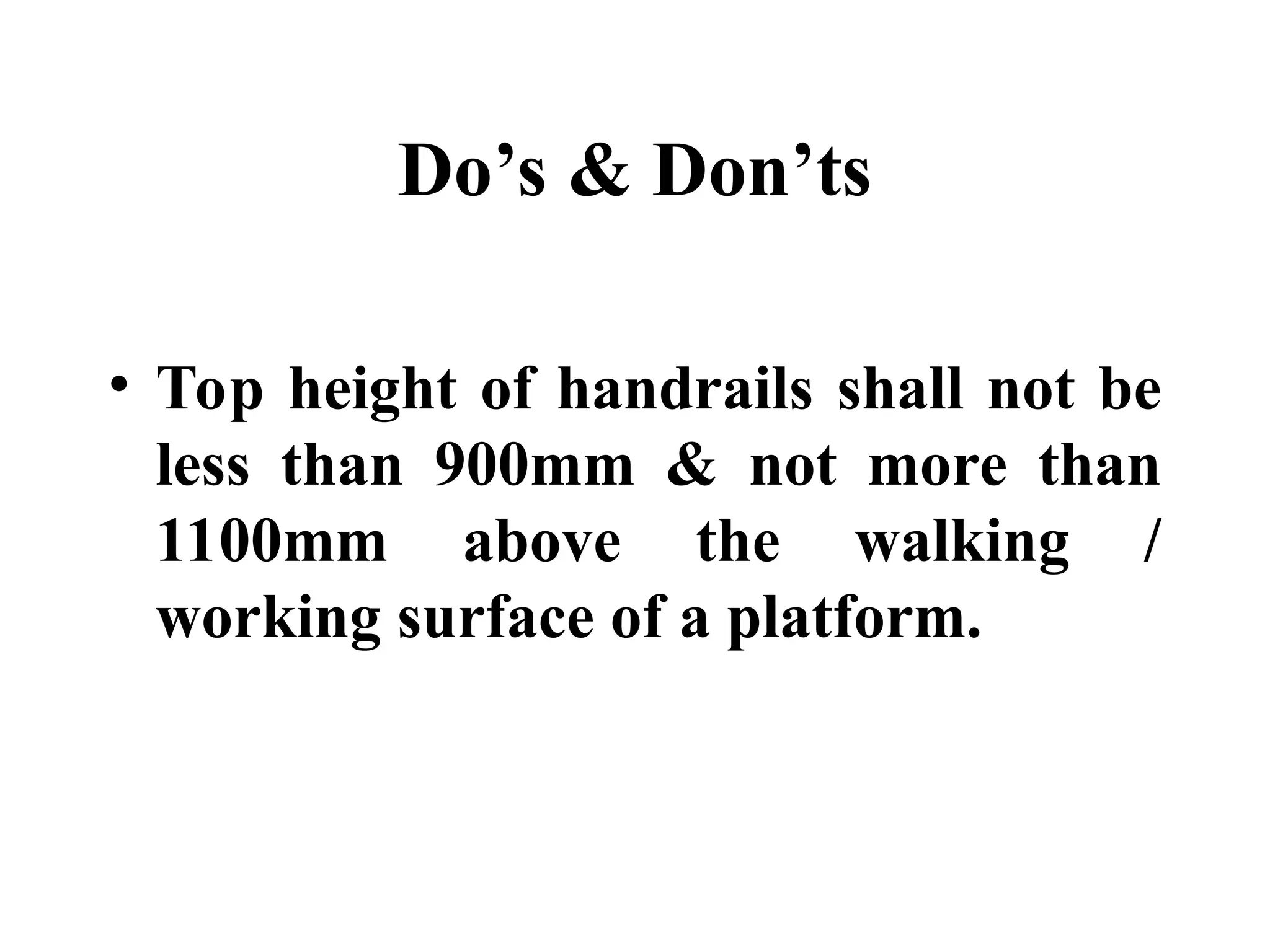 Do’s & Don’ts
• Top height of handrails shall not be
less than 900mm & not more than
1100mm above the walking /
working surface of a platform.
 
