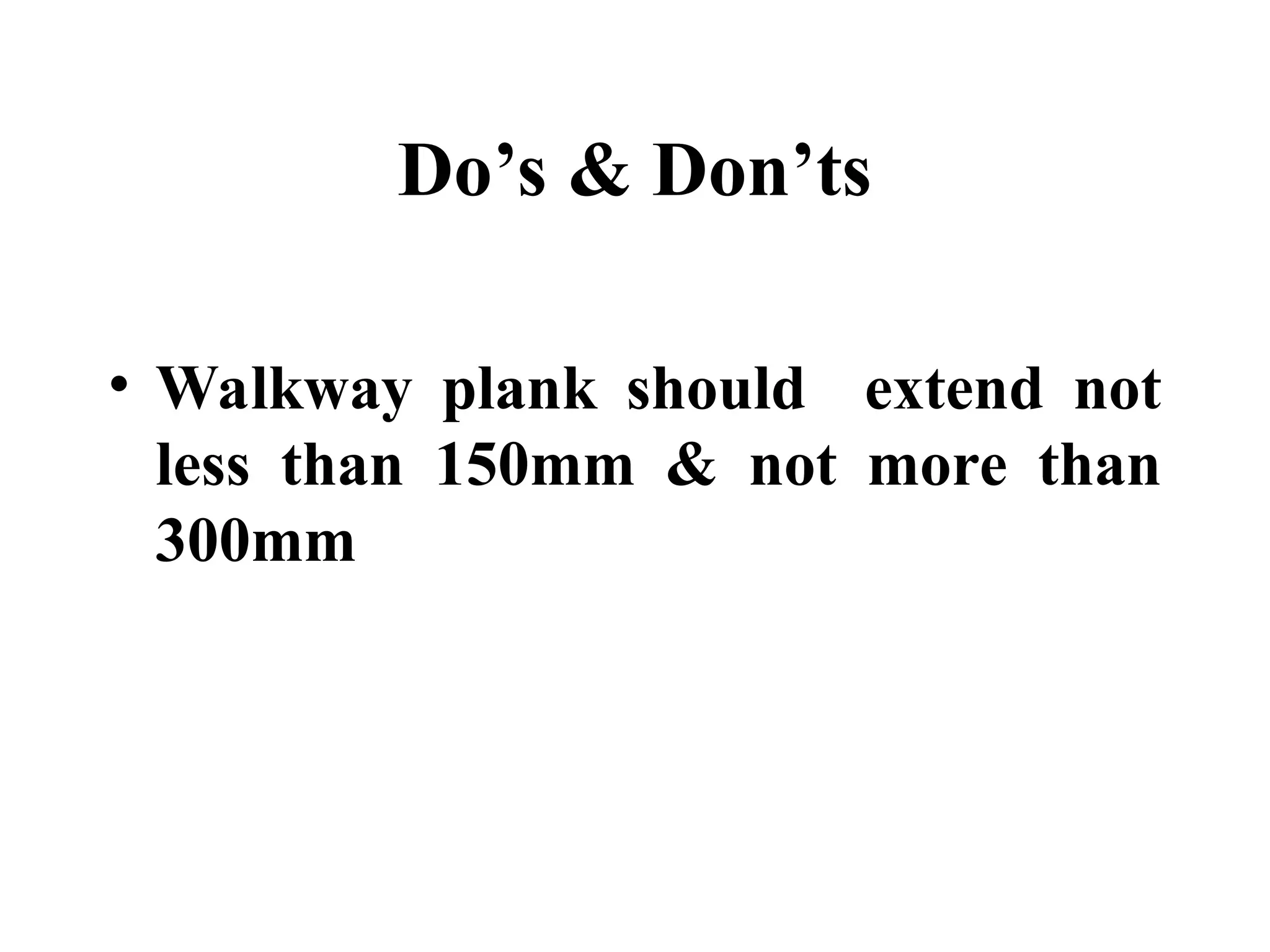 Do’s & Don’ts
• Walkway plank should extend not
less than 150mm & not more than
300mm
 