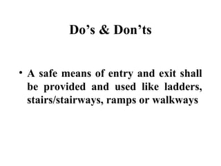 Do’s & Don’ts
• A safe means of entry and exit shall
be provided and used like ladders,
stairs/stairways, ramps or walkways
 