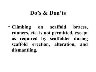 Do’s & Don’ts
• Climbing on scaffold braces,
runners, etc. is not permitted, except
as required by scaffolder during
scaffold erection, alteration, and
dismantling.
 