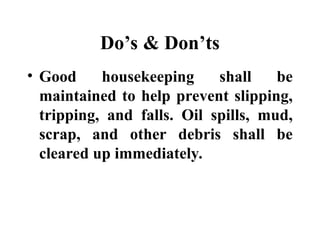 Do’s & Don’ts
• Good housekeeping shall be
maintained to help prevent slipping,
tripping, and falls. Oil spills, mud,
scrap, and other debris shall be
cleared up immediately.
 