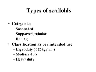 Types of scaffolds
• Categories
– Suspended
– Supported, tubular
– Rolling
• Classification as per intended use
– Light duty ( 126kg / m2
)
– Medium duty
– Heavy duty
 