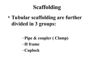• Tubular scaffolding are further
divided in 3 groups:
–Pipe & coupler ( Clamp)
–H frame
–Cuplock
Scaffolding
 