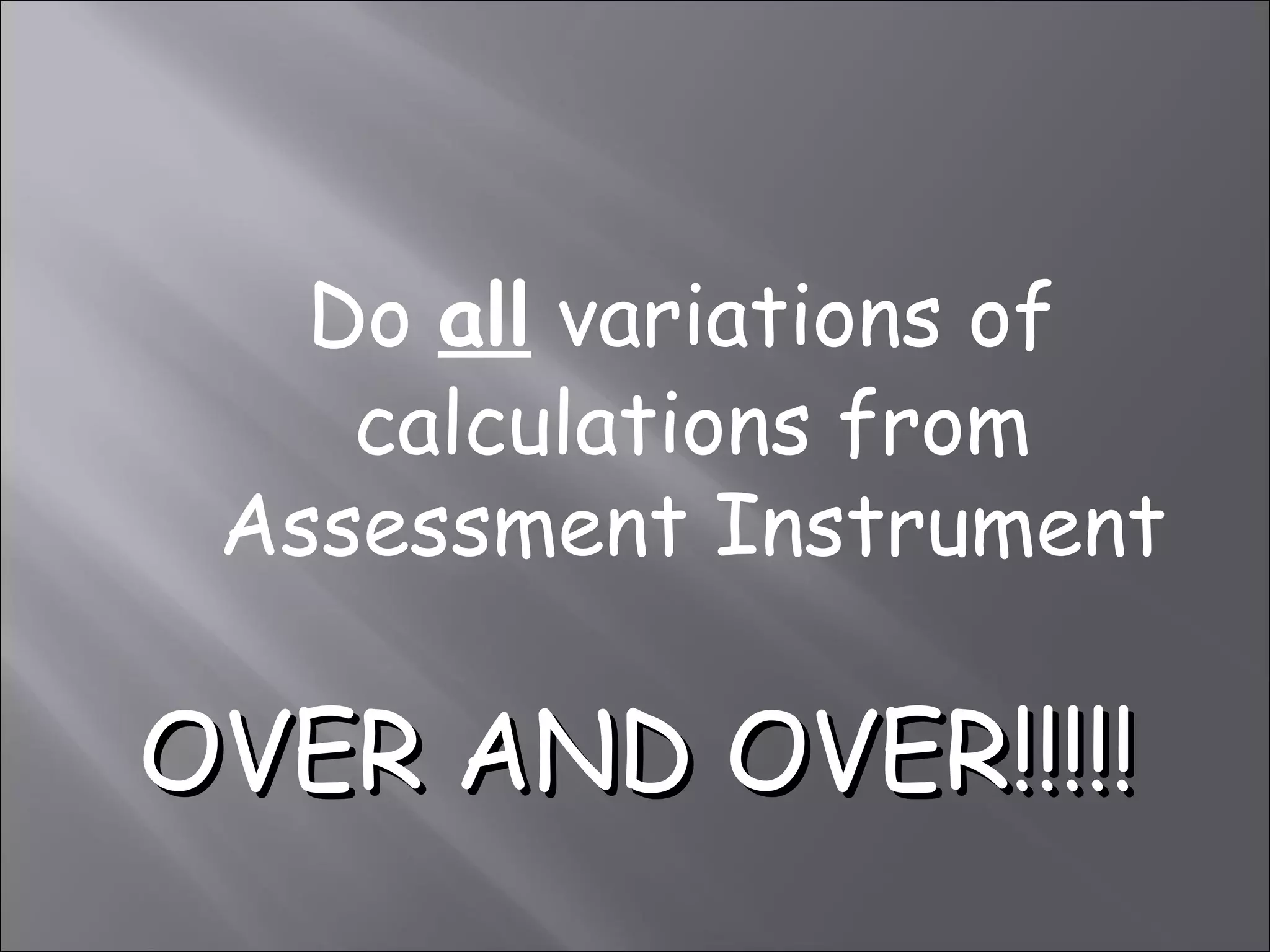 Do all variations of
    calculations from
 Assessment Instrument

OVER AND OVER!!!!!
 