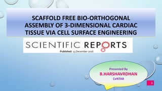 SCAFFOLD FREE BIO-ORTHOGONAL
ASSEMBLY OF 3-DIMENSIONAL CARDIAC
TISSUE VIA CELL SURFACE ENGINEERING
Presented By
B.HARSHAVRDHAN
CeNTAB
Published: 23 December 2016
1
 