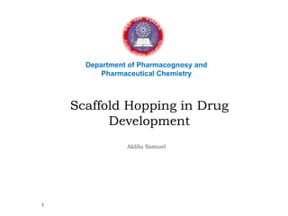 Scaffold Hopping in Drug
Development
Aklilu Samuel
Department of Pharmacognosy and
Pharmaceutical Chemistry
1
 
