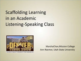 Scaffolding Learning
in an Academic
Listening-Speaking Class



                      MarshaChan,Mission College
                 Ann Roemer, Utah State University
 