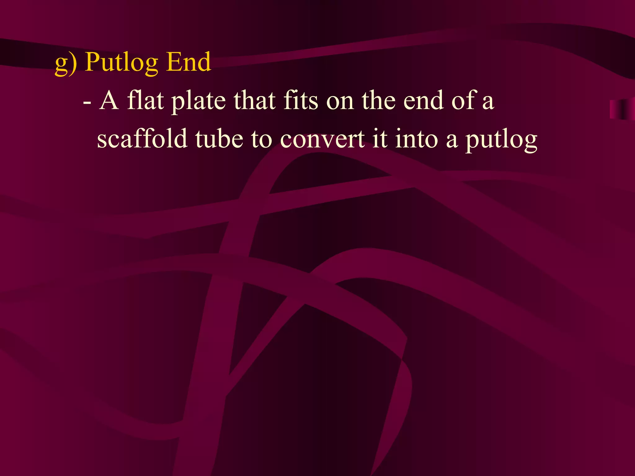 g) Putlog End
- A flat plate that fits on the end of a
scaffold tube to convert it into a putlog
 