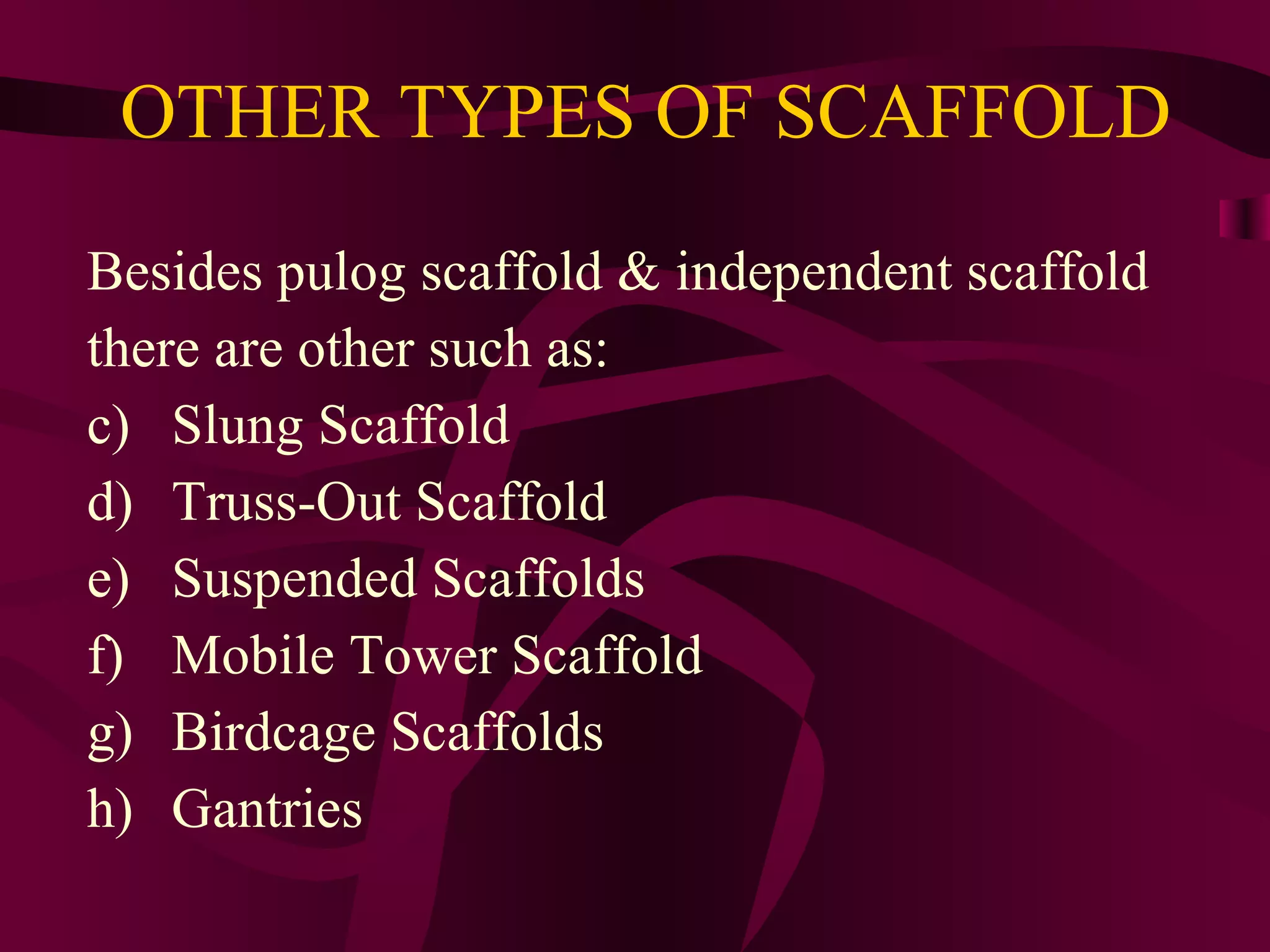 OTHER TYPES OF SCAFFOLD
Besides pulog scaffold & independent scaffold
there are other such as:
c) Slung Scaffold
d) Truss-Out Scaffold
e) Suspended Scaffolds
f) Mobile Tower Scaffold
g) Birdcage Scaffolds
h) Gantries
 