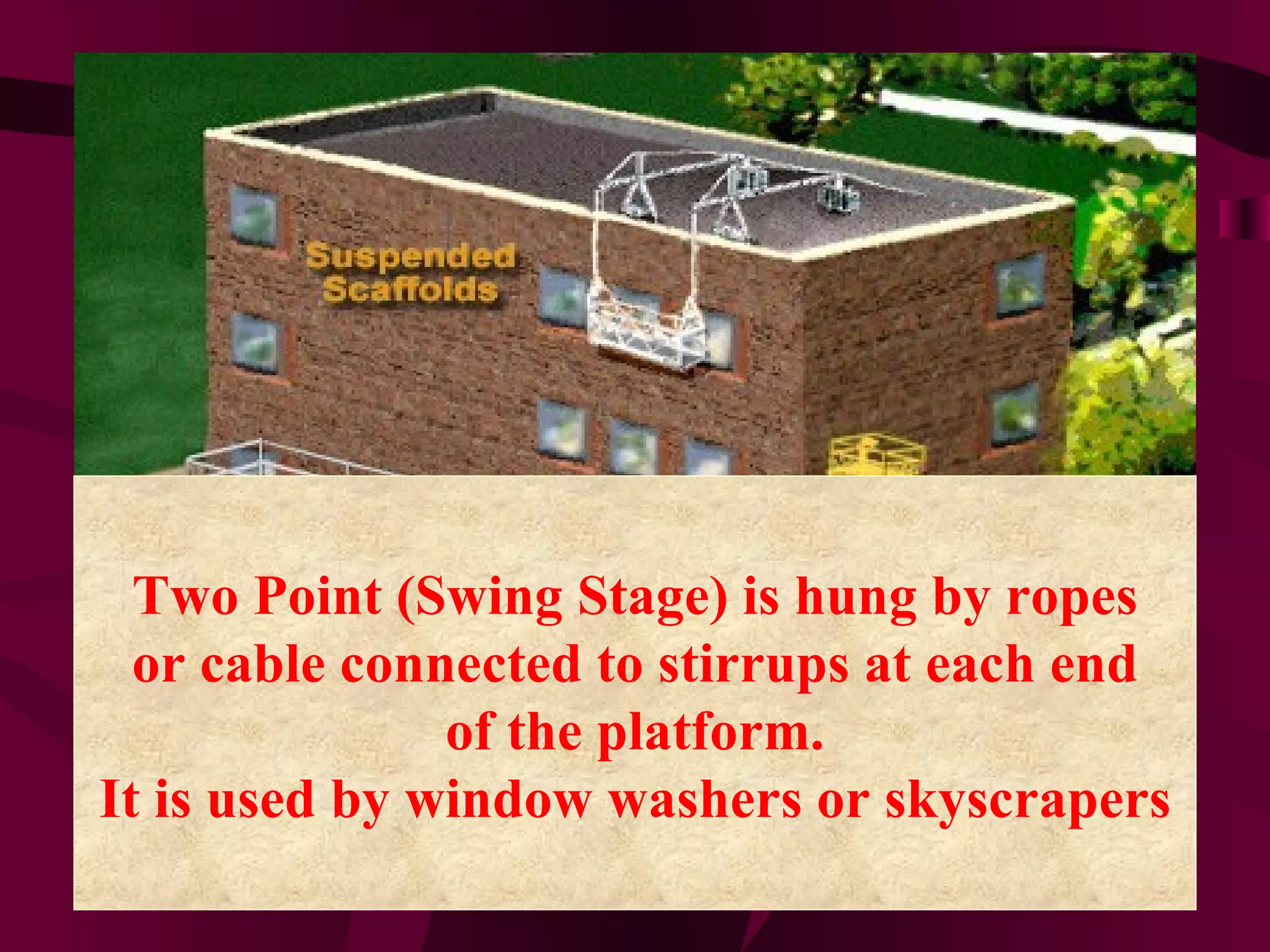 Two Point (Swing Stage) is hung by ropes
or cable connected to stirrups at each end
of the platform.
It is used by window washers or skyscrapers
 