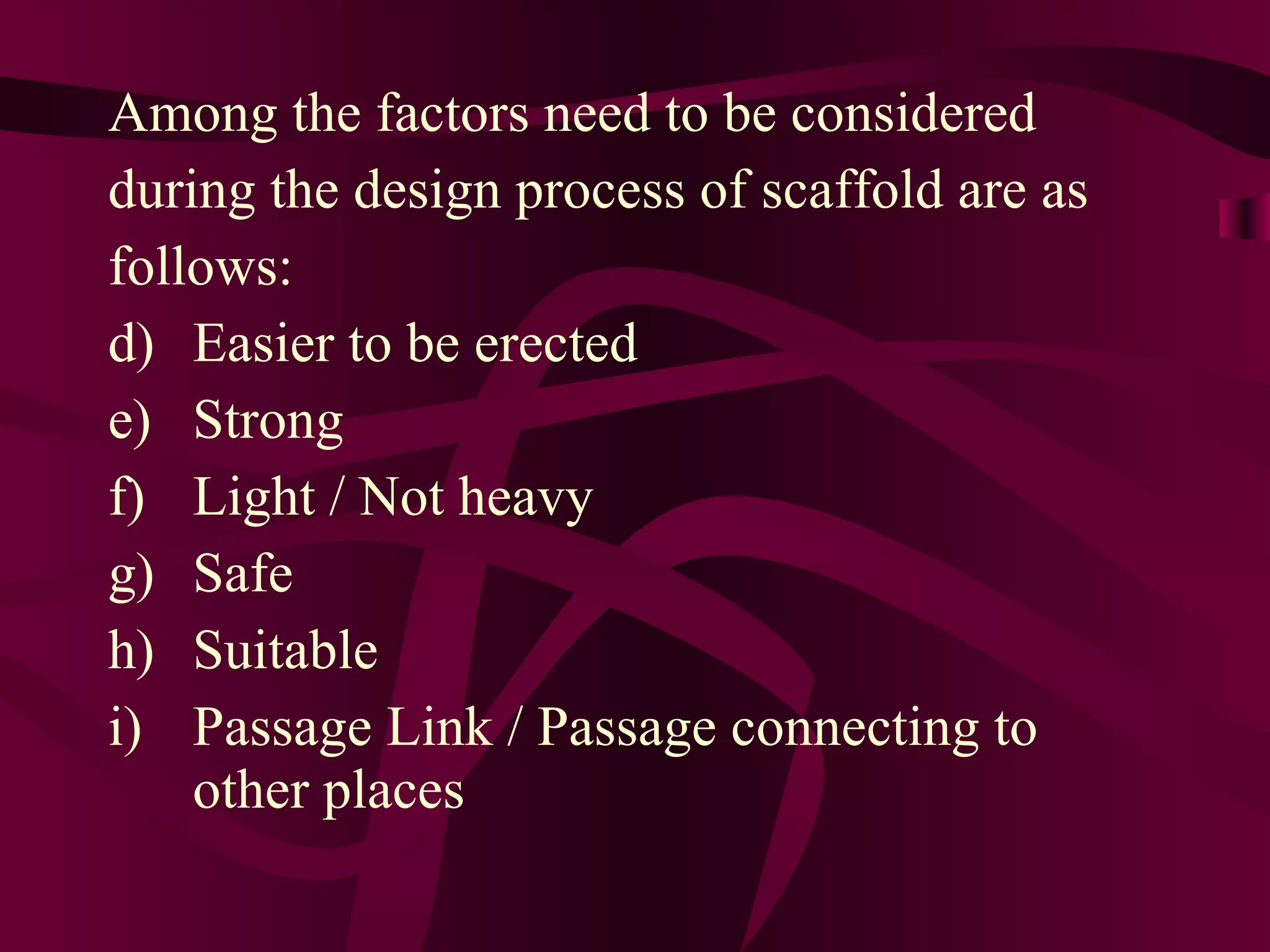 Among the factors need to be considered
during the design process of scaffold are as
follows:
d) Easier to be erected
e) Strong
f) Light / Not heavy
g) Safe
h) Suitable
i) Passage Link / Passage connecting to
other places
 