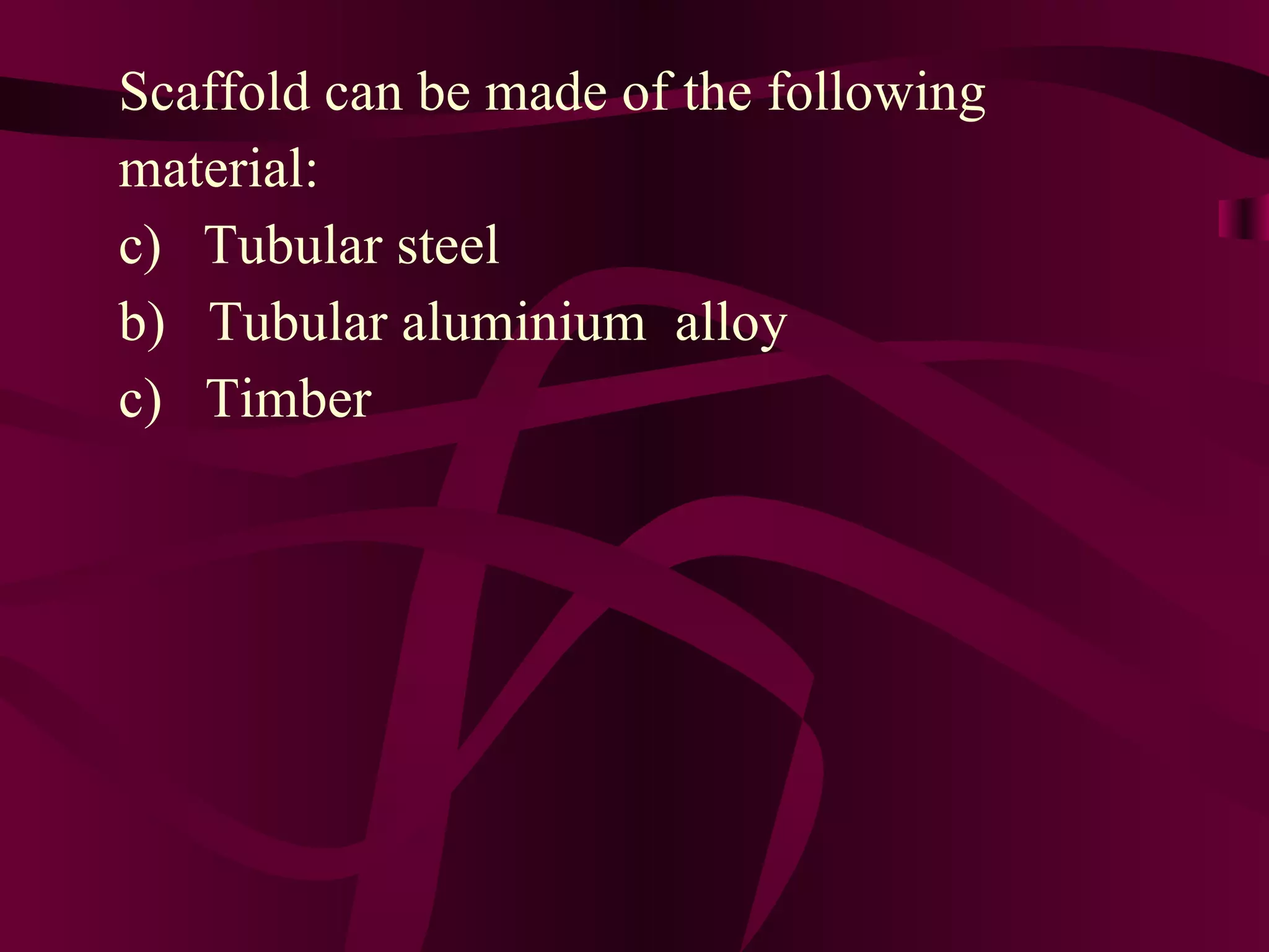 Scaffold can be made of the following
material:
c) Tubular steel
b) Tubular aluminium alloy
c) Timber
 