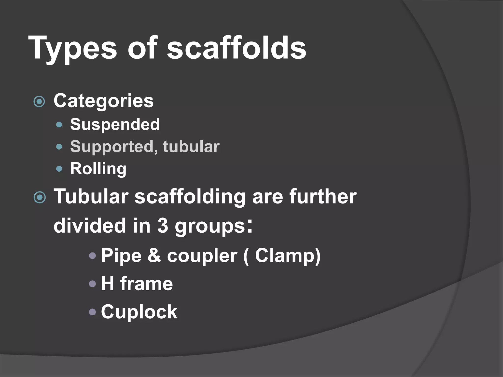 Types of scaffolds
   Categories
     Suspended
     Supported, tubular
     Rolling
   Tubular scaffolding are further
    divided in 3 groups:
        Pipe & coupler ( Clamp)
        H frame
        Cuplock
 