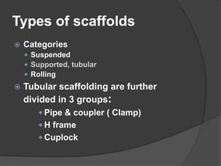 Types of scaffolds
   Categories
     Suspended
     Supported, tubular
     Rolling
   Tubular scaffolding are further
    divided in 3 groups:
        Pipe & coupler ( Clamp)
        H frame
        Cuplock
 