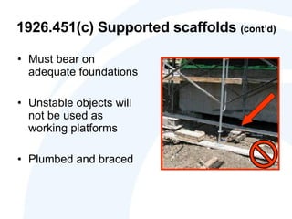 1926.451(c) Supported scaffolds  (cont’d) Must bear on adequate foundations Unstable objects will not be used as working platforms Plumbed and braced  